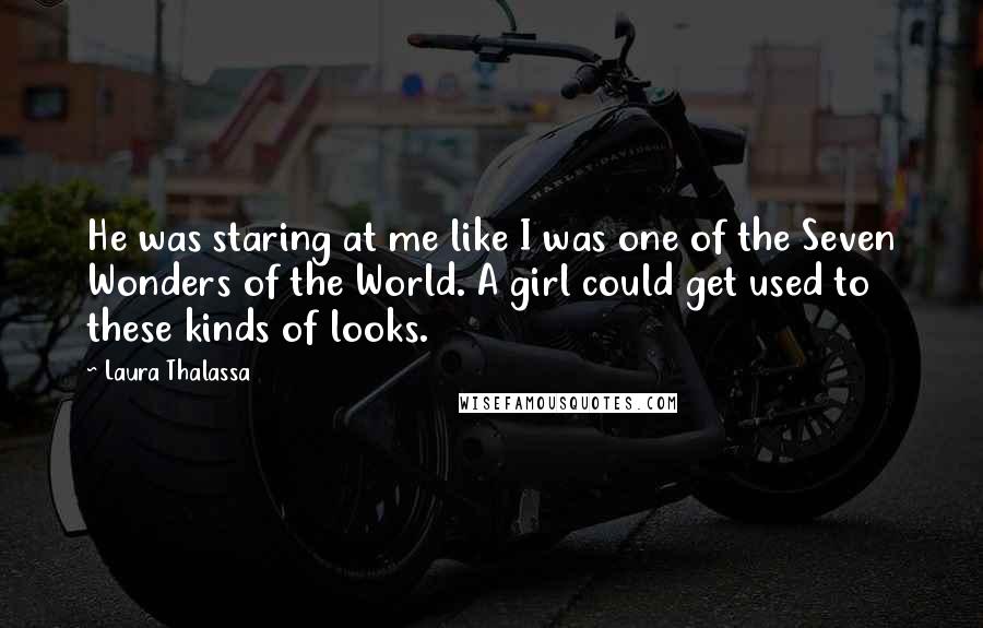 Laura Thalassa Quotes: He was staring at me like I was one of the Seven Wonders of the World. A girl could get used to these kinds of looks.