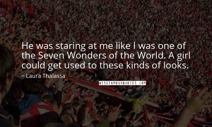 Laura Thalassa Quotes: He was staring at me like I was one of the Seven Wonders of the World. A girl could get used to these kinds of looks.