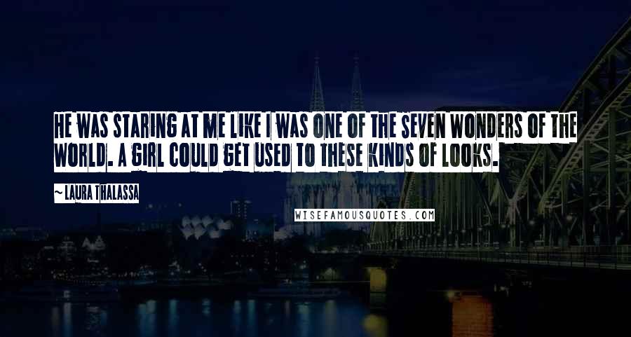 Laura Thalassa Quotes: He was staring at me like I was one of the Seven Wonders of the World. A girl could get used to these kinds of looks.