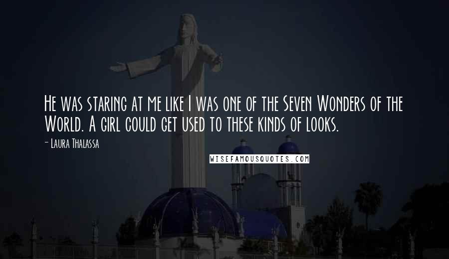 Laura Thalassa Quotes: He was staring at me like I was one of the Seven Wonders of the World. A girl could get used to these kinds of looks.