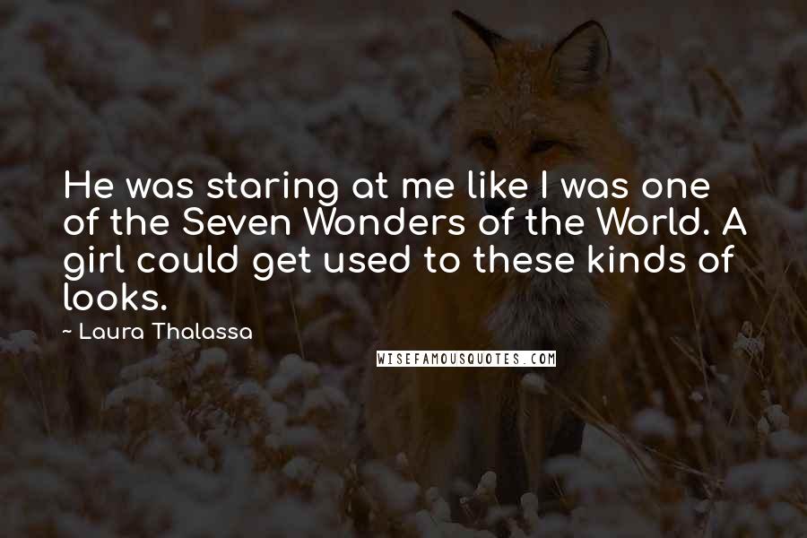 Laura Thalassa Quotes: He was staring at me like I was one of the Seven Wonders of the World. A girl could get used to these kinds of looks.