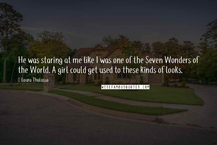 Laura Thalassa Quotes: He was staring at me like I was one of the Seven Wonders of the World. A girl could get used to these kinds of looks.