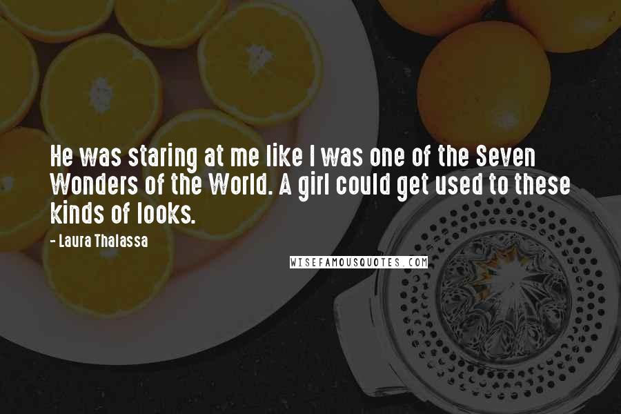 Laura Thalassa Quotes: He was staring at me like I was one of the Seven Wonders of the World. A girl could get used to these kinds of looks.