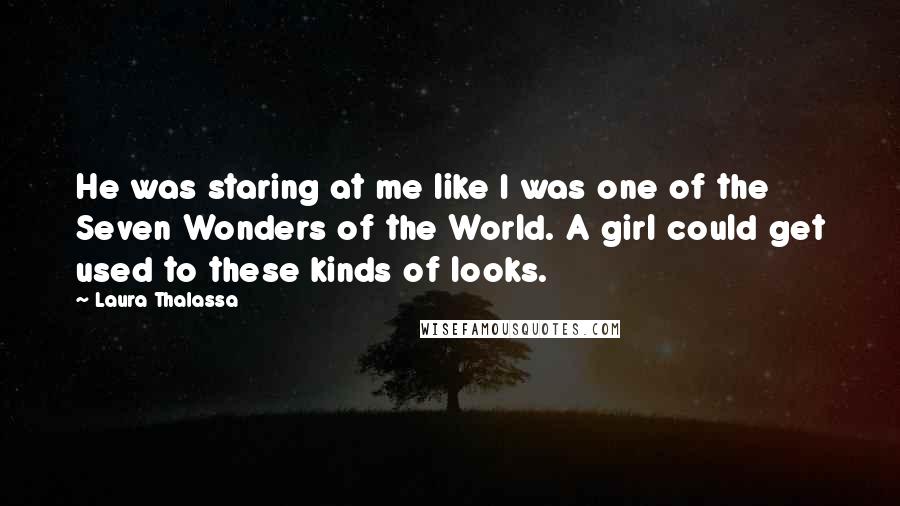 Laura Thalassa Quotes: He was staring at me like I was one of the Seven Wonders of the World. A girl could get used to these kinds of looks.
