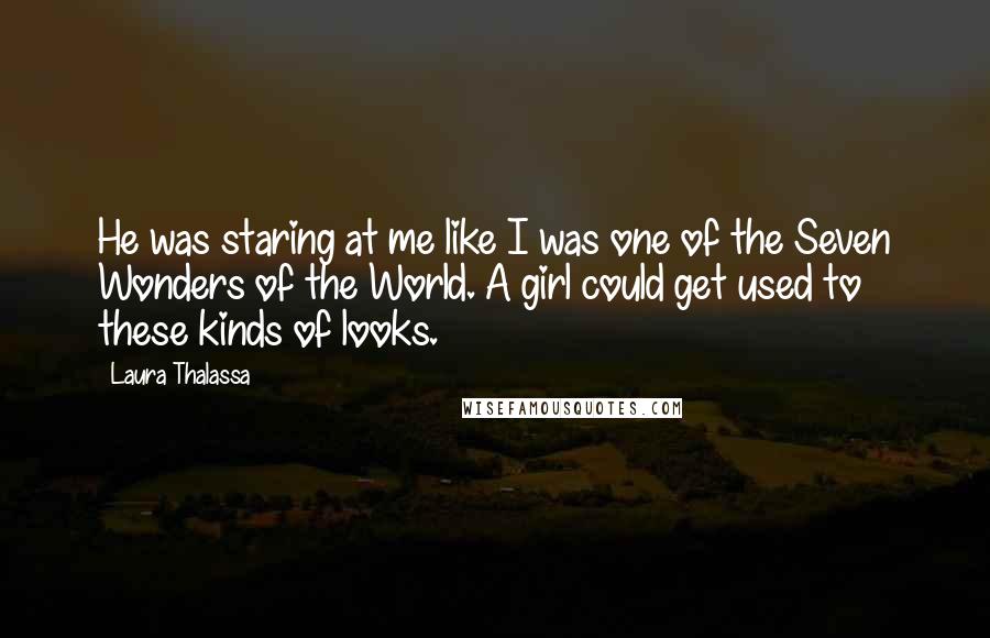 Laura Thalassa Quotes: He was staring at me like I was one of the Seven Wonders of the World. A girl could get used to these kinds of looks.