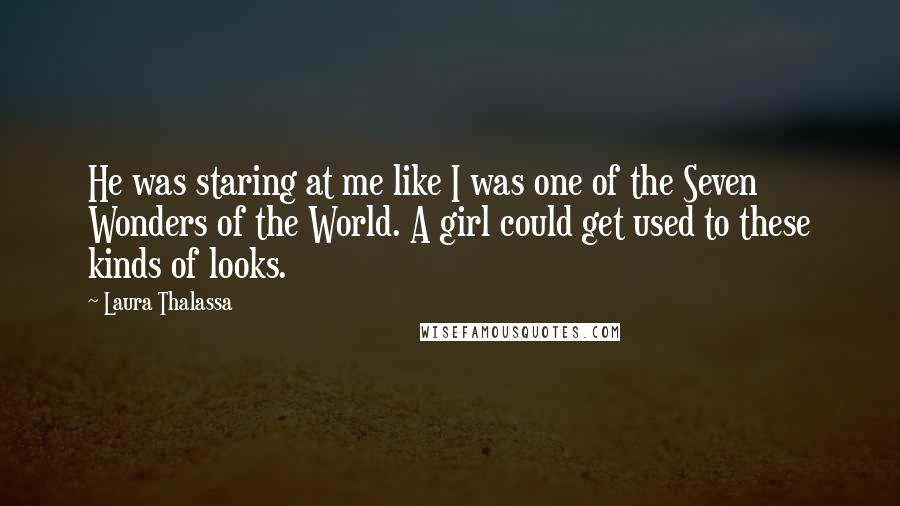 Laura Thalassa Quotes: He was staring at me like I was one of the Seven Wonders of the World. A girl could get used to these kinds of looks.