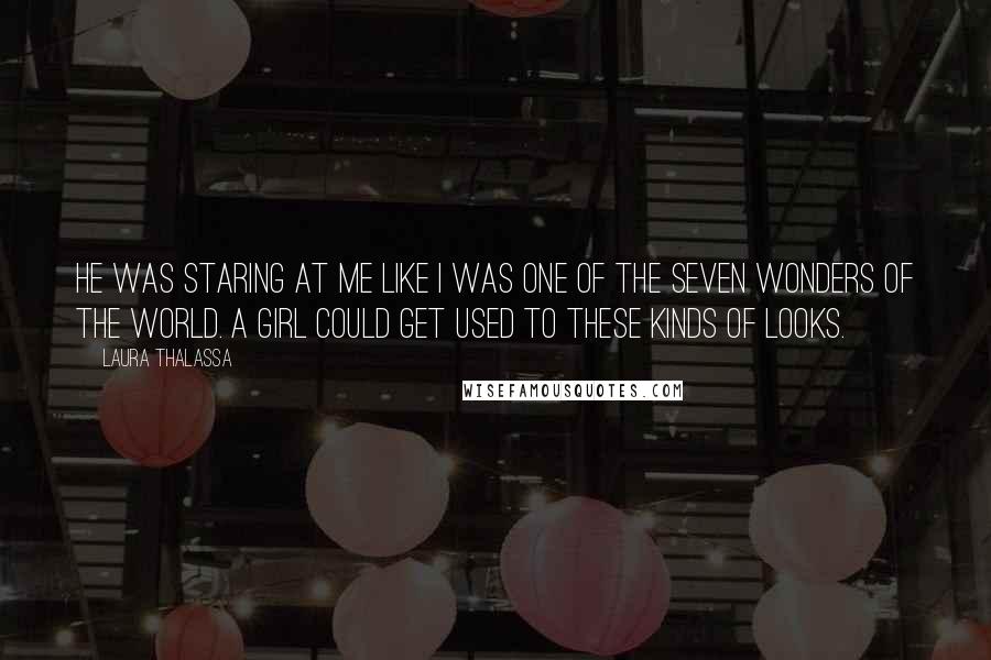 Laura Thalassa Quotes: He was staring at me like I was one of the Seven Wonders of the World. A girl could get used to these kinds of looks.