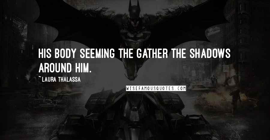 Laura Thalassa Quotes: his body seeming the gather the shadows around him.