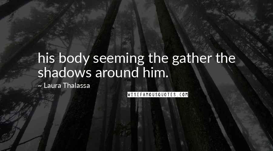 Laura Thalassa Quotes: his body seeming the gather the shadows around him.