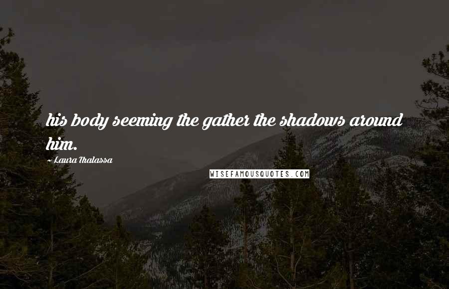 Laura Thalassa Quotes: his body seeming the gather the shadows around him.