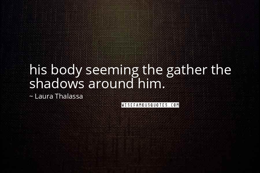 Laura Thalassa Quotes: his body seeming the gather the shadows around him.
