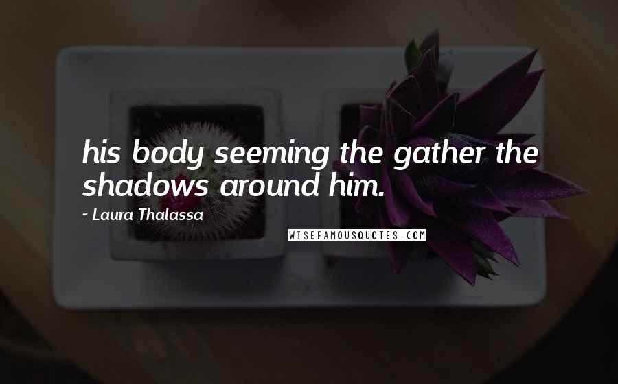 Laura Thalassa Quotes: his body seeming the gather the shadows around him.