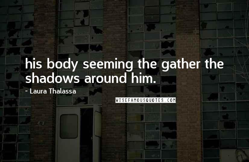 Laura Thalassa Quotes: his body seeming the gather the shadows around him.