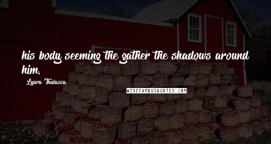 Laura Thalassa Quotes: his body seeming the gather the shadows around him.