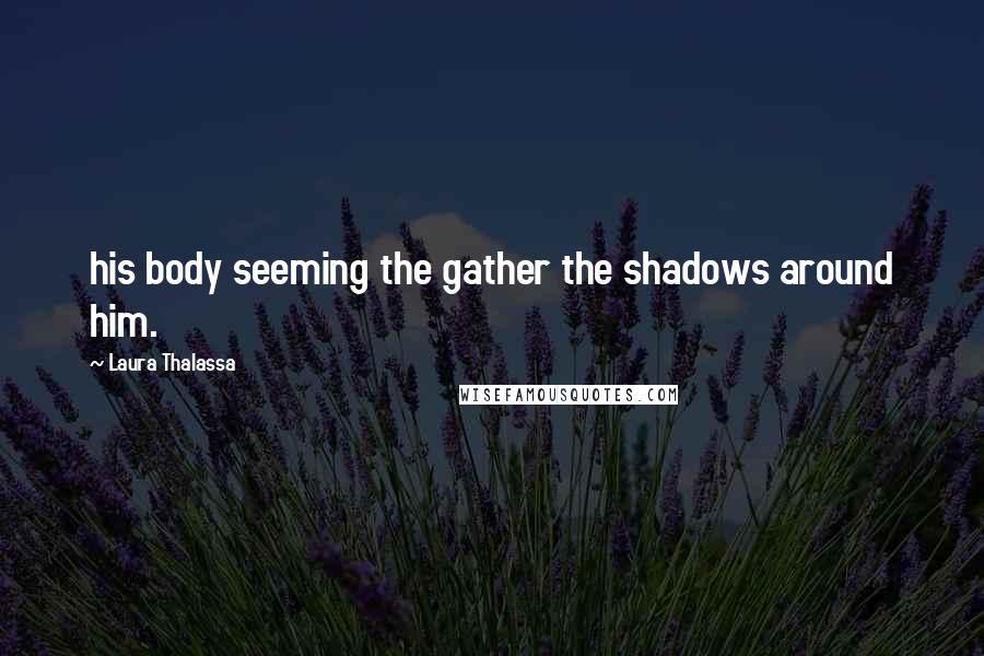 Laura Thalassa Quotes: his body seeming the gather the shadows around him.