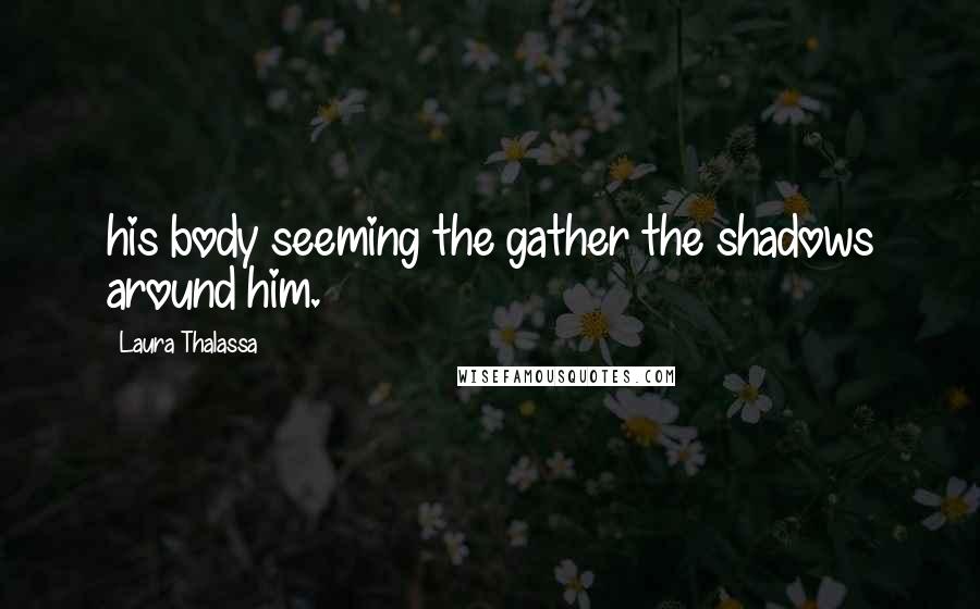 Laura Thalassa Quotes: his body seeming the gather the shadows around him.