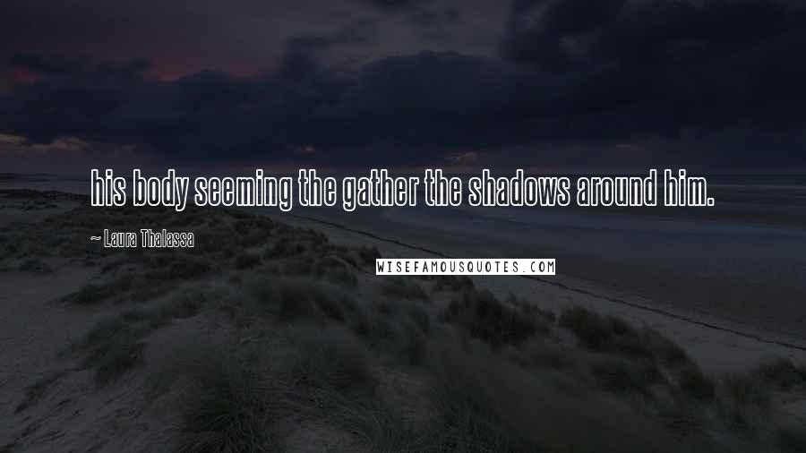 Laura Thalassa Quotes: his body seeming the gather the shadows around him.