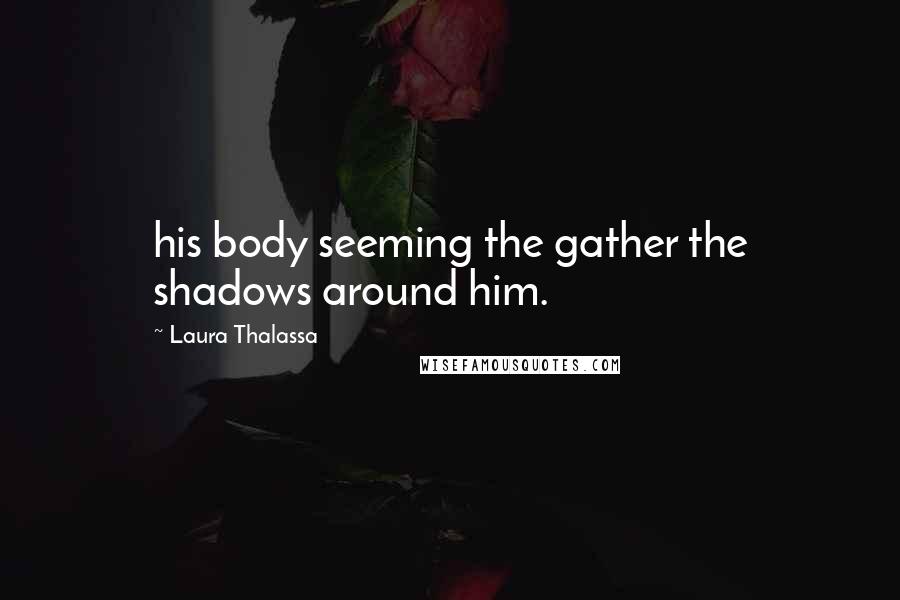 Laura Thalassa Quotes: his body seeming the gather the shadows around him.