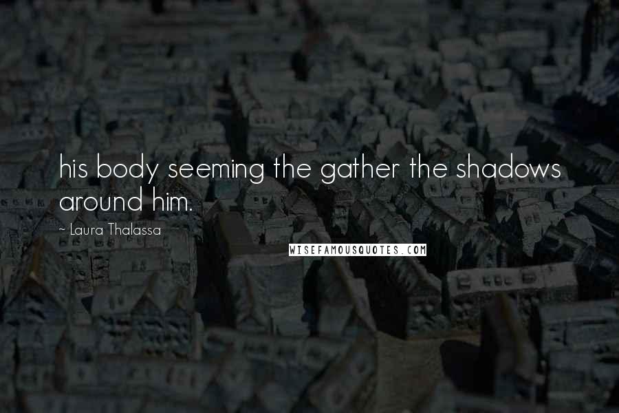 Laura Thalassa Quotes: his body seeming the gather the shadows around him.