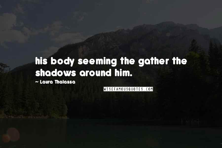 Laura Thalassa Quotes: his body seeming the gather the shadows around him.