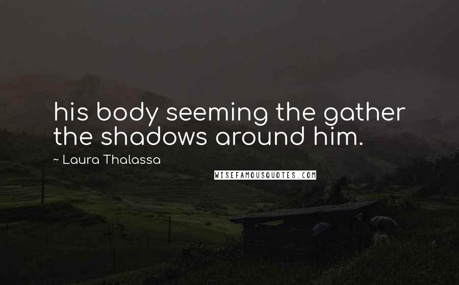 Laura Thalassa Quotes: his body seeming the gather the shadows around him.