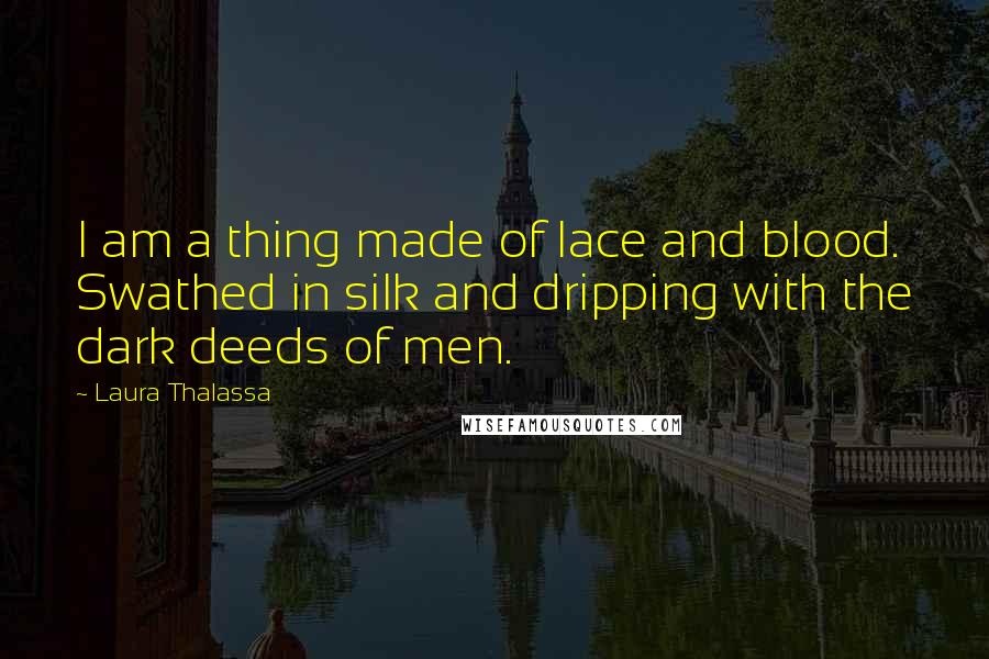 Laura Thalassa Quotes: I am a thing made of lace and blood. Swathed in silk and dripping with the dark deeds of men.