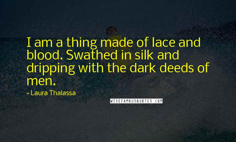 Laura Thalassa Quotes: I am a thing made of lace and blood. Swathed in silk and dripping with the dark deeds of men.