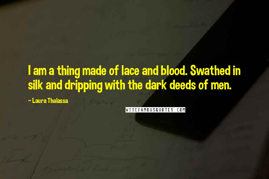 Laura Thalassa Quotes: I am a thing made of lace and blood. Swathed in silk and dripping with the dark deeds of men.