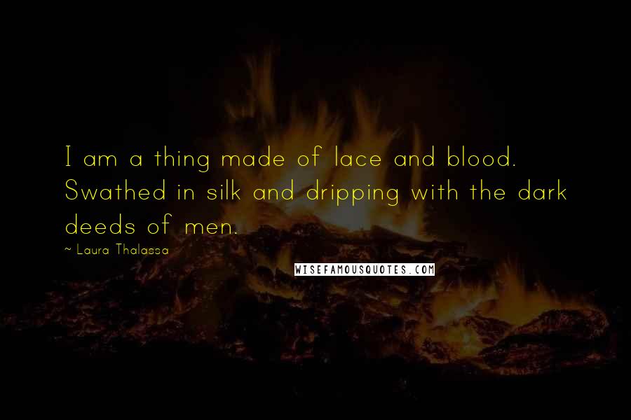 Laura Thalassa Quotes: I am a thing made of lace and blood. Swathed in silk and dripping with the dark deeds of men.