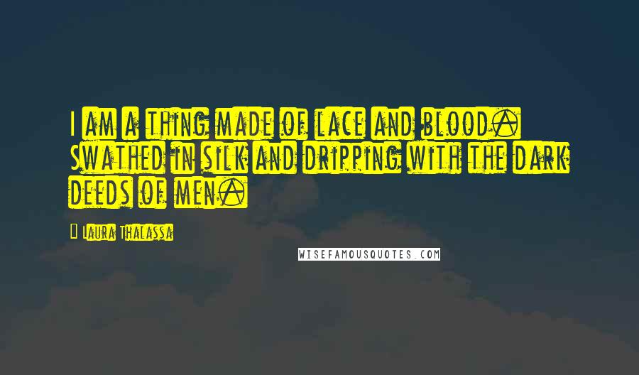 Laura Thalassa Quotes: I am a thing made of lace and blood. Swathed in silk and dripping with the dark deeds of men.