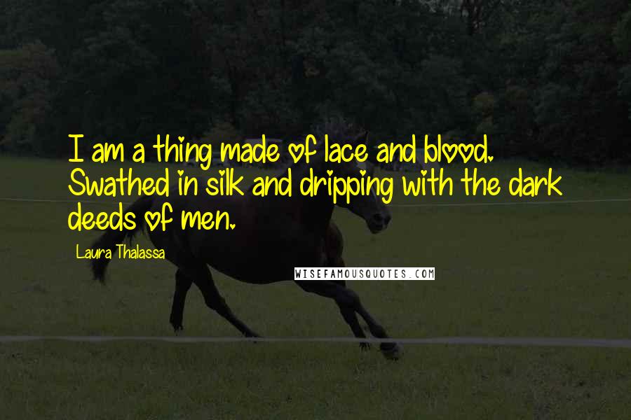 Laura Thalassa Quotes: I am a thing made of lace and blood. Swathed in silk and dripping with the dark deeds of men.