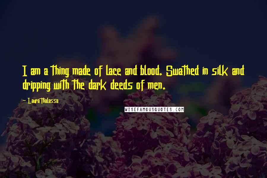 Laura Thalassa Quotes: I am a thing made of lace and blood. Swathed in silk and dripping with the dark deeds of men.