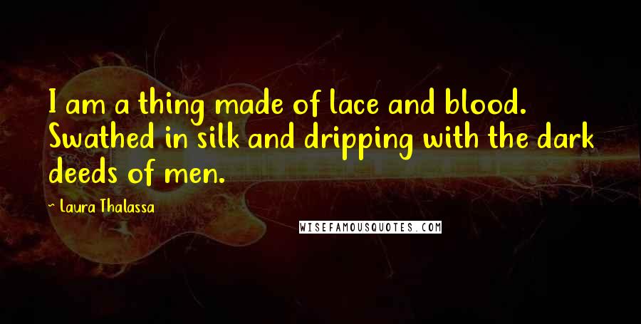 Laura Thalassa Quotes: I am a thing made of lace and blood. Swathed in silk and dripping with the dark deeds of men.