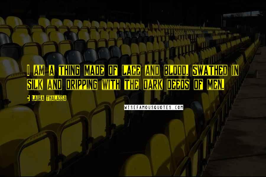 Laura Thalassa Quotes: I am a thing made of lace and blood. Swathed in silk and dripping with the dark deeds of men.