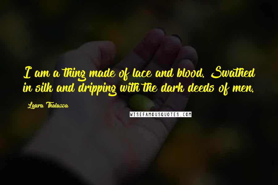 Laura Thalassa Quotes: I am a thing made of lace and blood. Swathed in silk and dripping with the dark deeds of men.