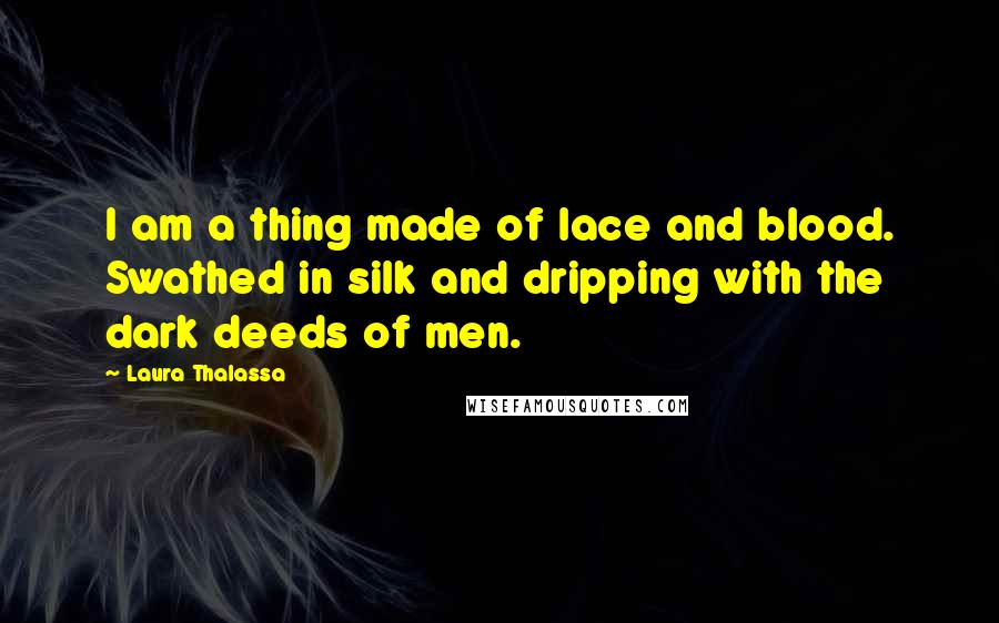 Laura Thalassa Quotes: I am a thing made of lace and blood. Swathed in silk and dripping with the dark deeds of men.