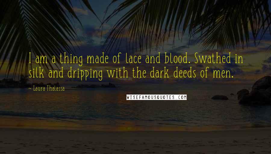 Laura Thalassa Quotes: I am a thing made of lace and blood. Swathed in silk and dripping with the dark deeds of men.