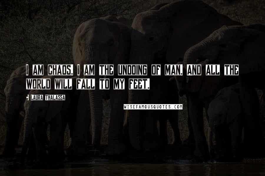 Laura Thalassa Quotes: I am chaos. I am the undoing of man. And all the world will fall to my feet.