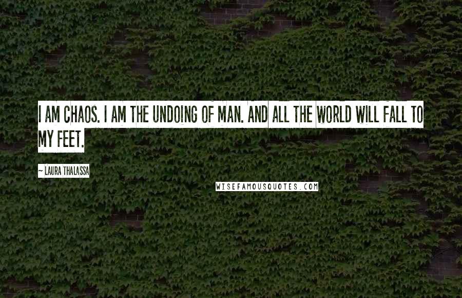 Laura Thalassa Quotes: I am chaos. I am the undoing of man. And all the world will fall to my feet.