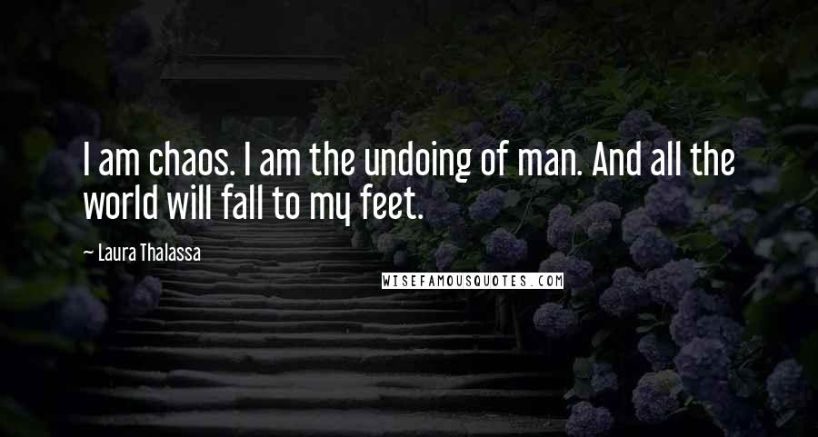Laura Thalassa Quotes: I am chaos. I am the undoing of man. And all the world will fall to my feet.