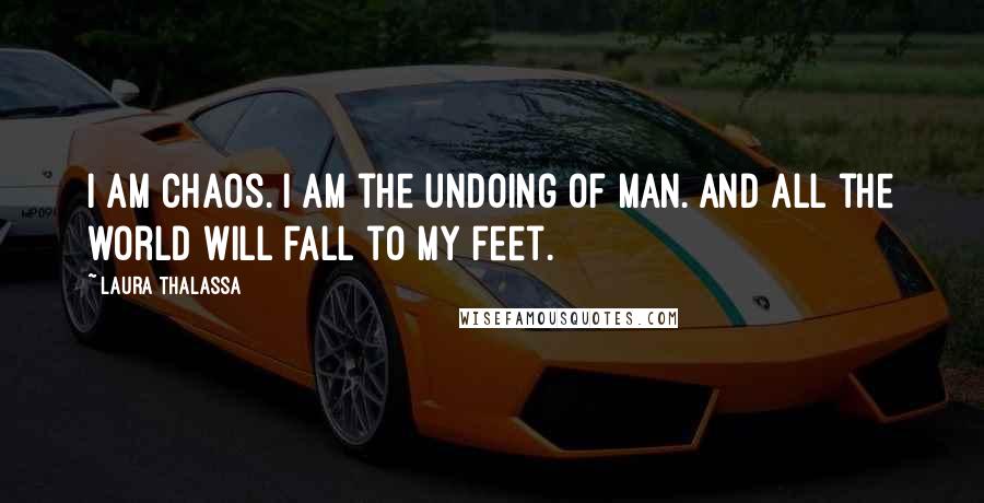 Laura Thalassa Quotes: I am chaos. I am the undoing of man. And all the world will fall to my feet.