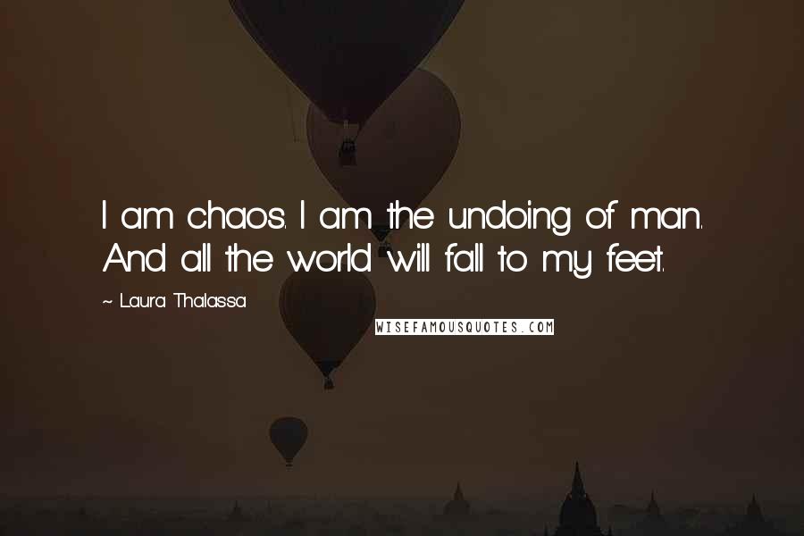 Laura Thalassa Quotes: I am chaos. I am the undoing of man. And all the world will fall to my feet.