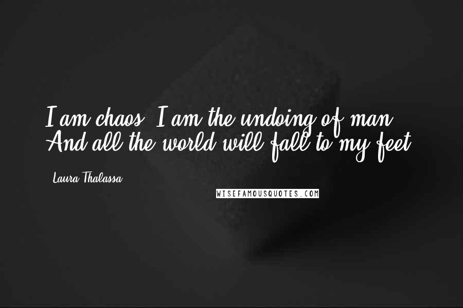 Laura Thalassa Quotes: I am chaos. I am the undoing of man. And all the world will fall to my feet.