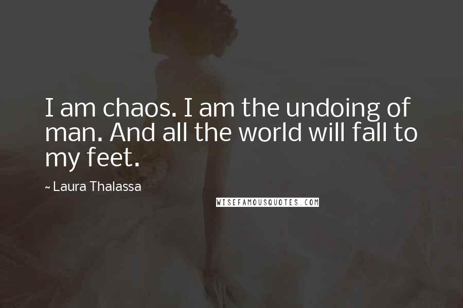 Laura Thalassa Quotes: I am chaos. I am the undoing of man. And all the world will fall to my feet.