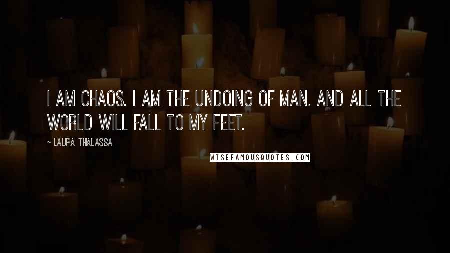 Laura Thalassa Quotes: I am chaos. I am the undoing of man. And all the world will fall to my feet.