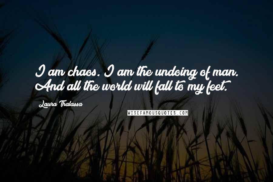 Laura Thalassa Quotes: I am chaos. I am the undoing of man. And all the world will fall to my feet.