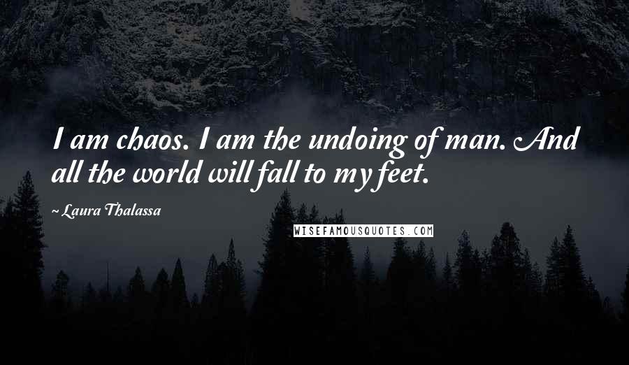 Laura Thalassa Quotes: I am chaos. I am the undoing of man. And all the world will fall to my feet.