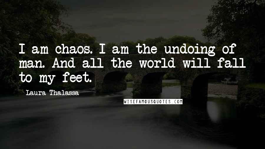 Laura Thalassa Quotes: I am chaos. I am the undoing of man. And all the world will fall to my feet.