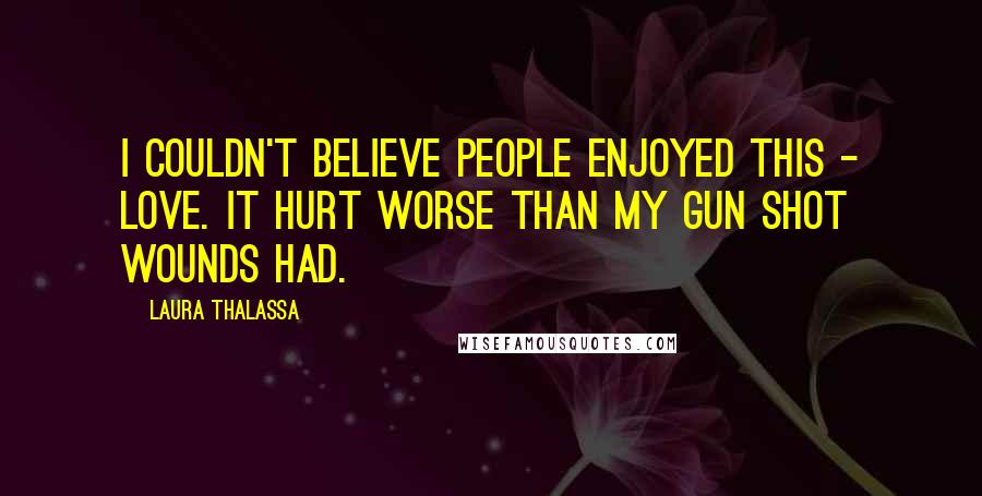 Laura Thalassa Quotes: I couldn't believe people enjoyed this - love. It hurt worse than my gun shot wounds had.