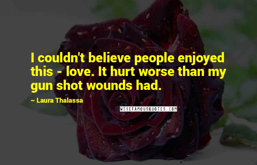 Laura Thalassa Quotes: I couldn't believe people enjoyed this - love. It hurt worse than my gun shot wounds had.